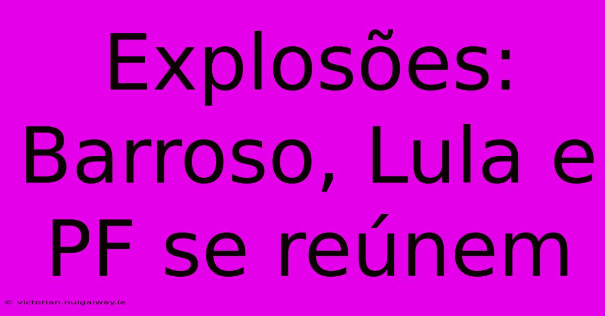 Explosões: Barroso, Lula E PF Se Reúnem