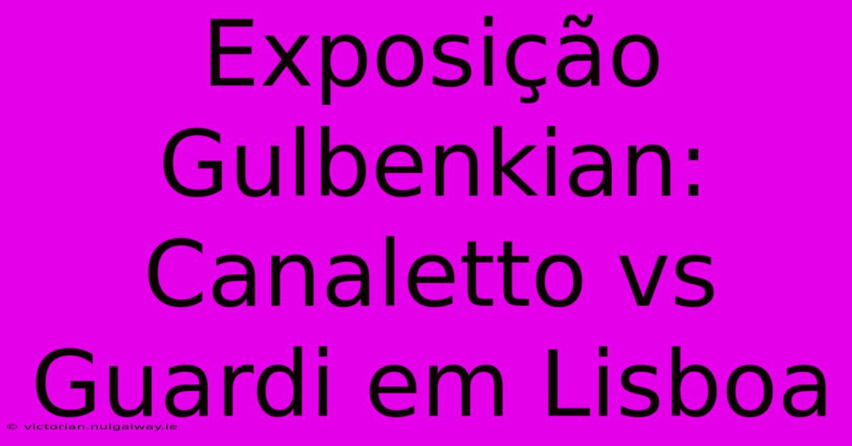 Exposição Gulbenkian: Canaletto Vs Guardi Em Lisboa