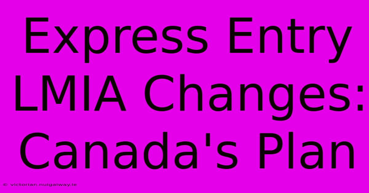 Express Entry LMIA Changes: Canada's Plan