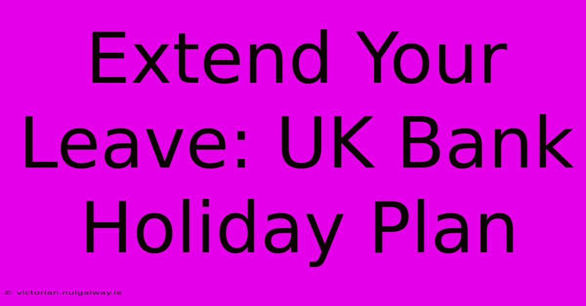 Extend Your Leave: UK Bank Holiday Plan