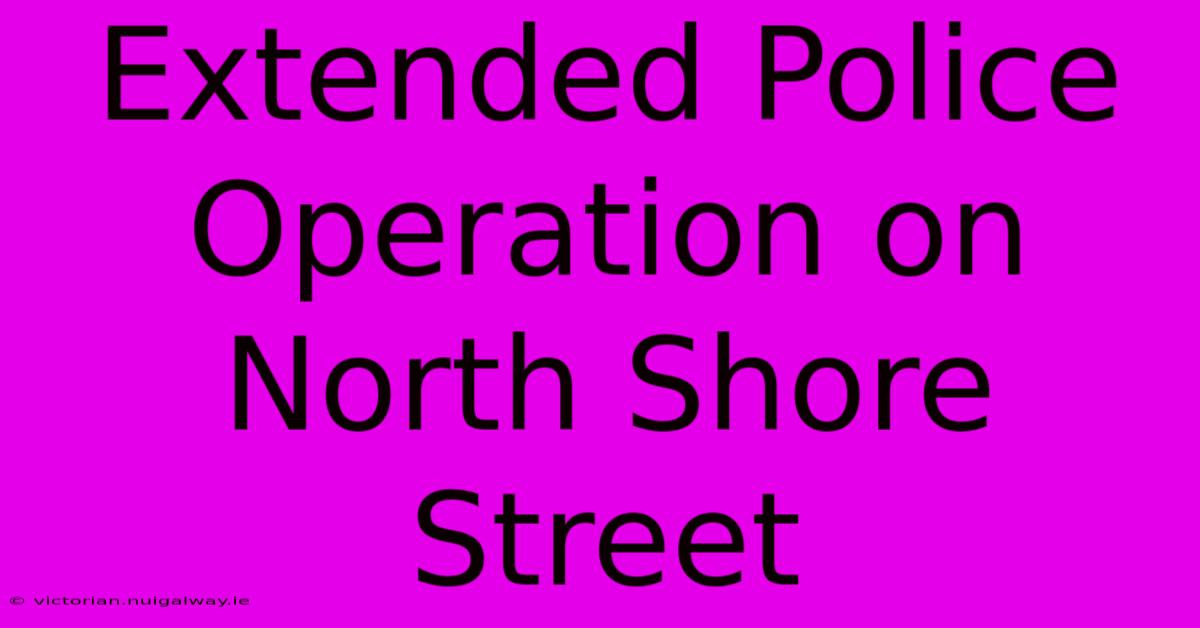 Extended Police Operation On North Shore Street