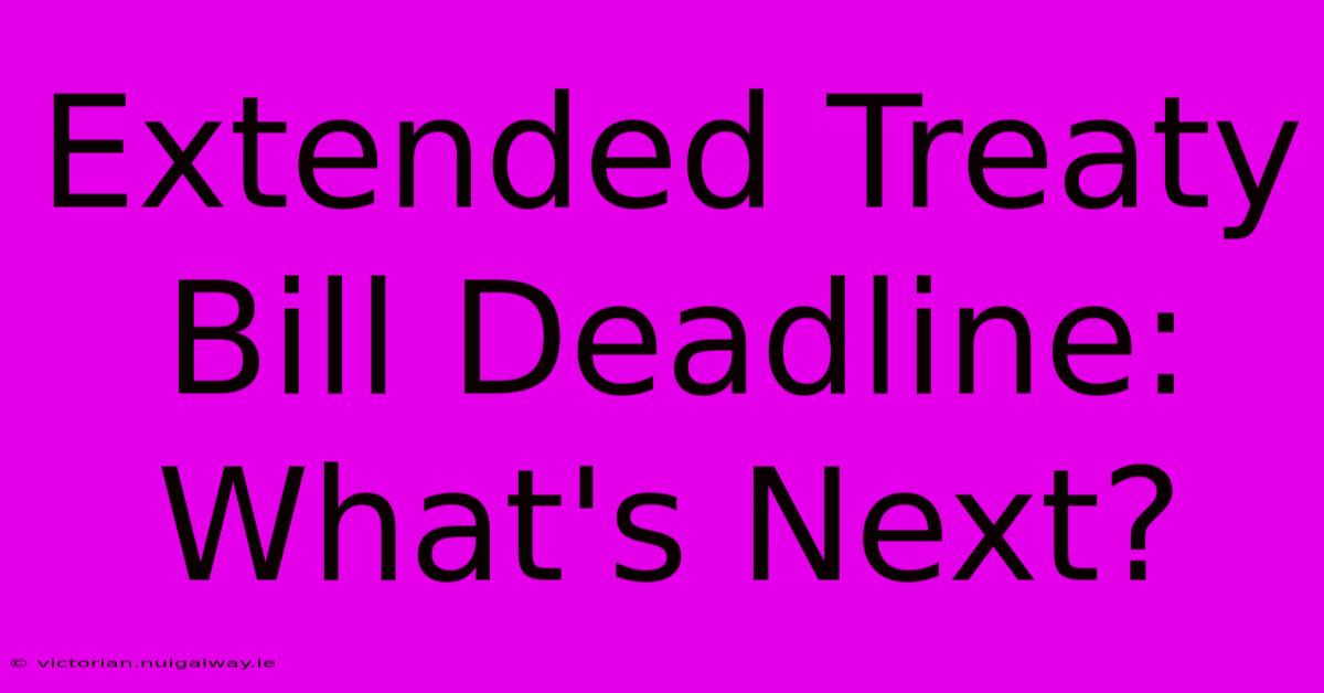 Extended Treaty Bill Deadline: What's Next?