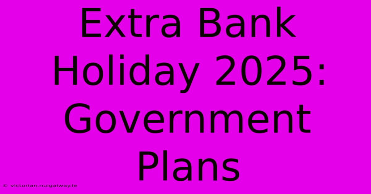 Extra Bank Holiday 2025: Government Plans