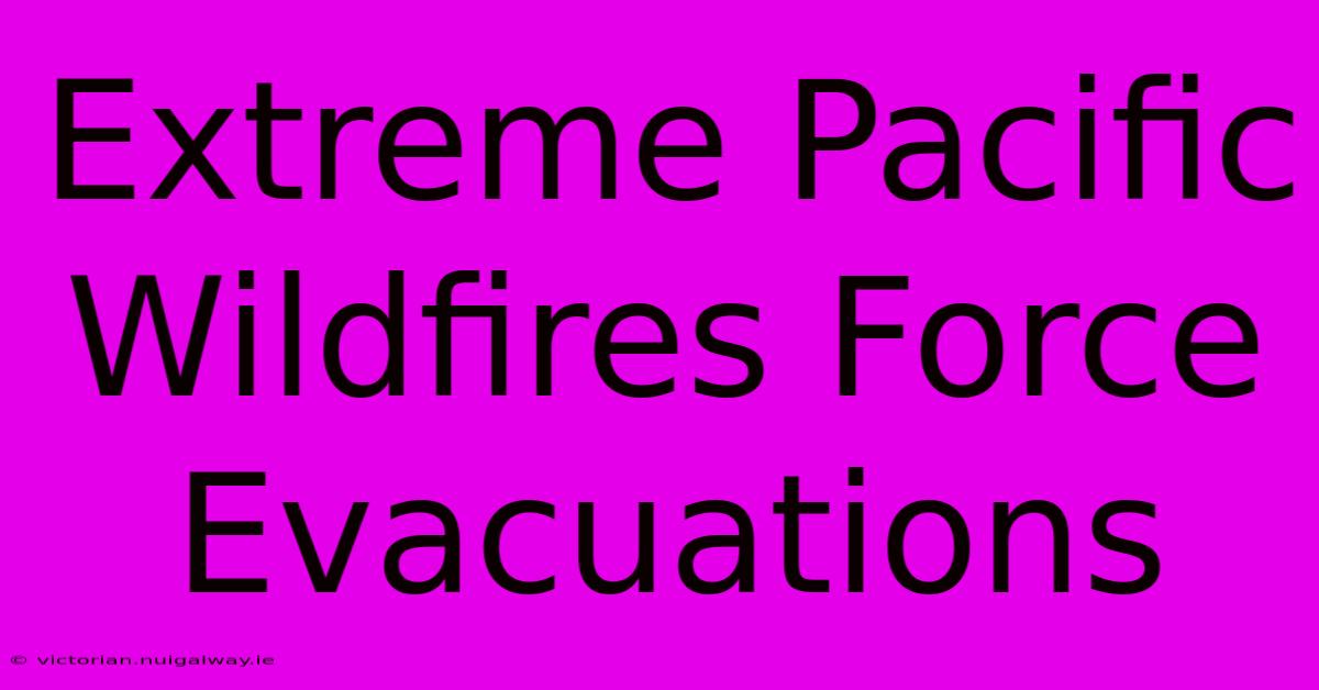 Extreme Pacific Wildfires Force Evacuations