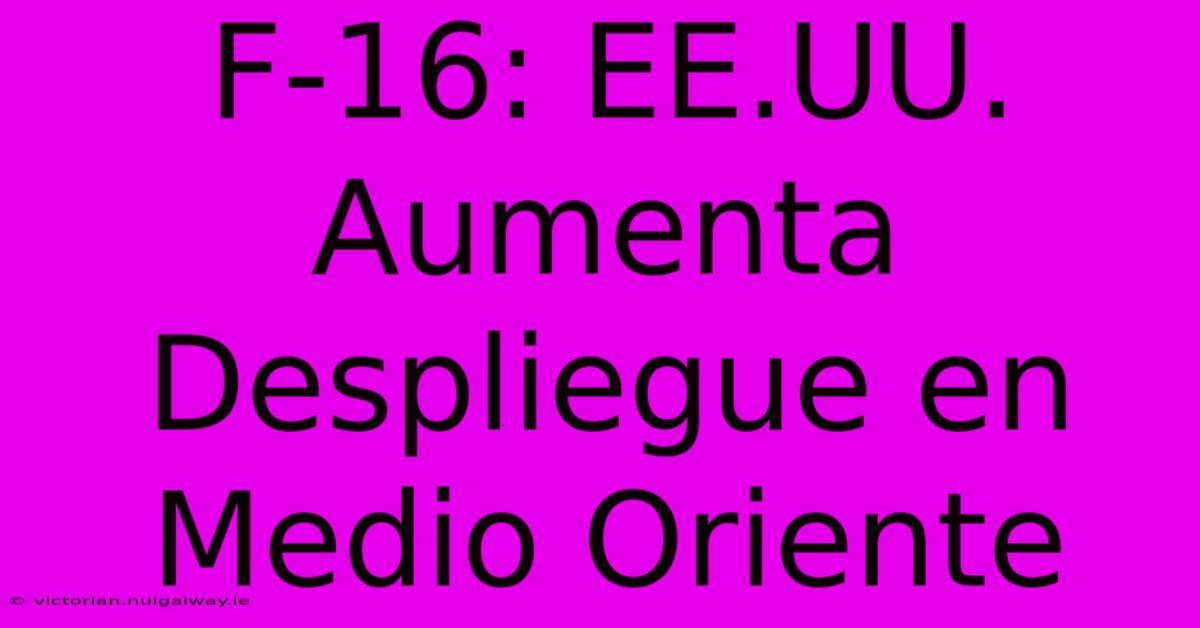 F-16: EE.UU. Aumenta Despliegue En Medio Oriente