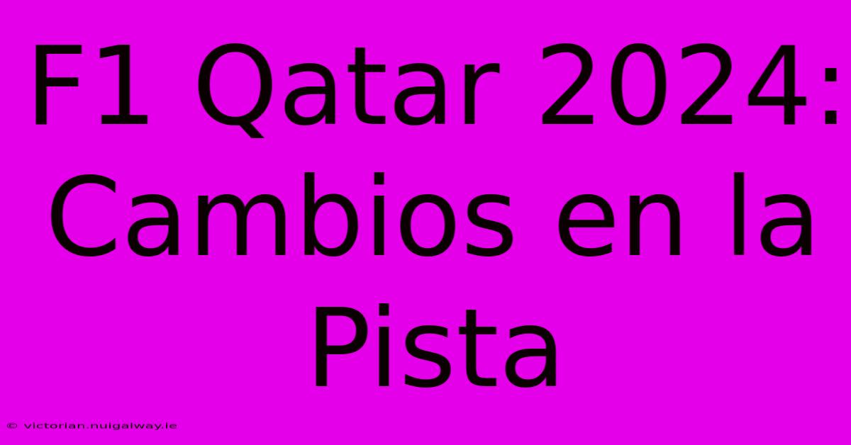 F1 Qatar 2024:  Cambios En La Pista