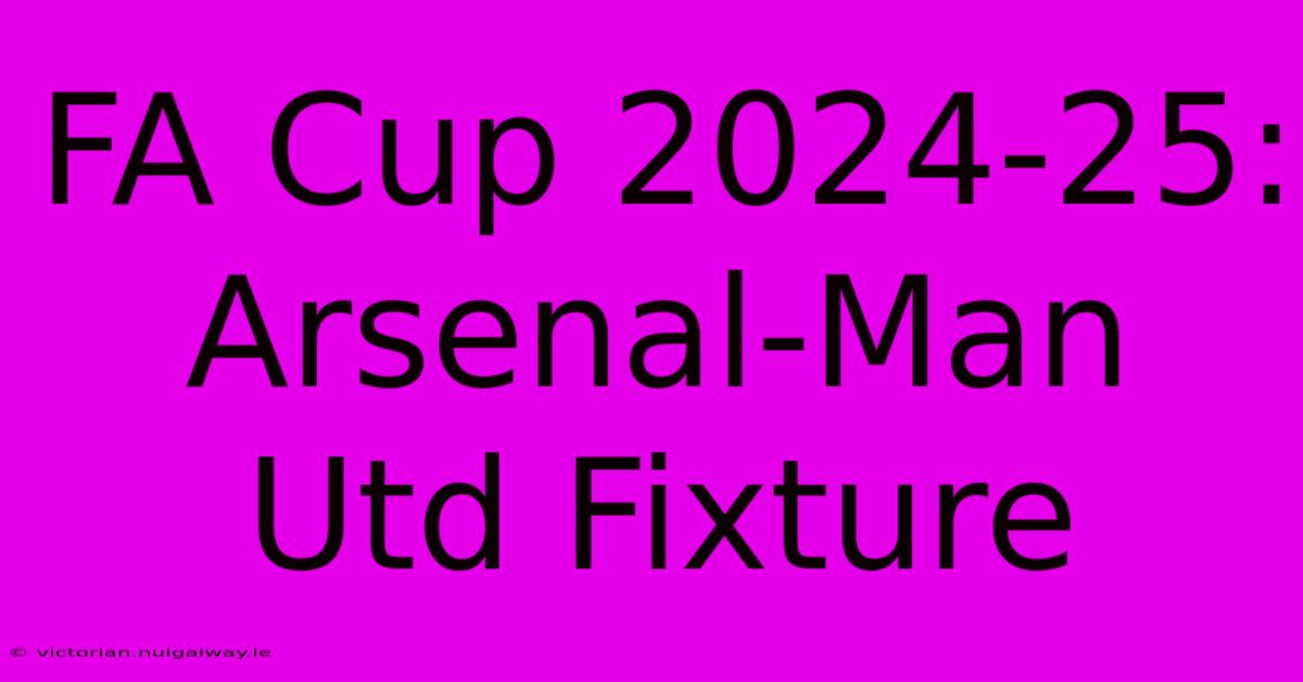 FA Cup 2024-25: Arsenal-Man Utd Fixture