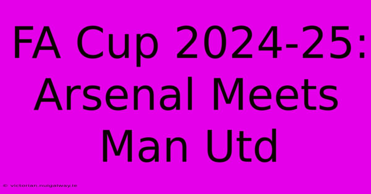 FA Cup 2024-25: Arsenal Meets Man Utd