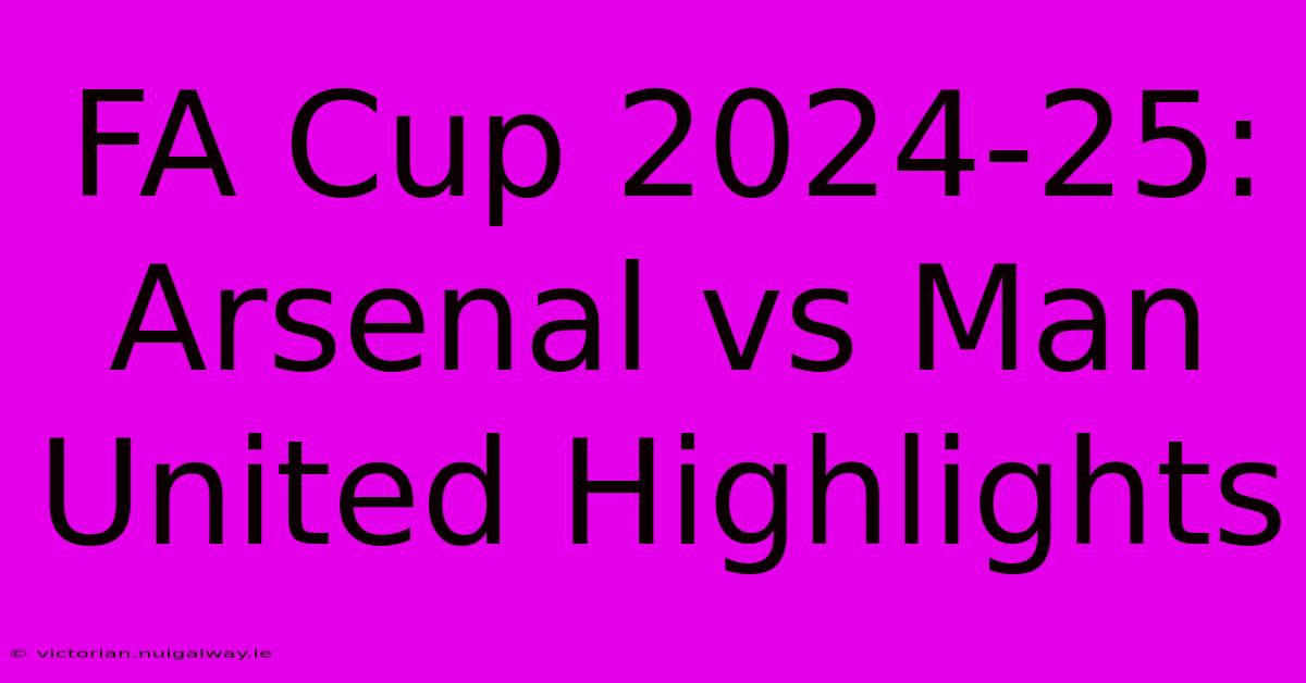 FA Cup 2024-25: Arsenal Vs Man United Highlights