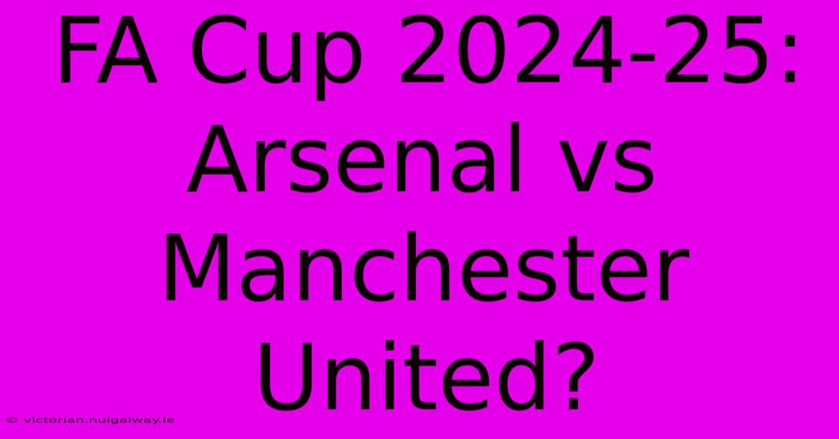 FA Cup 2024-25: Arsenal Vs Manchester United?