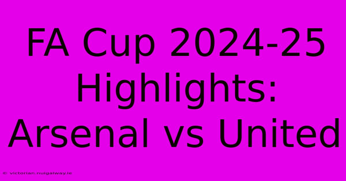 FA Cup 2024-25 Highlights: Arsenal Vs United