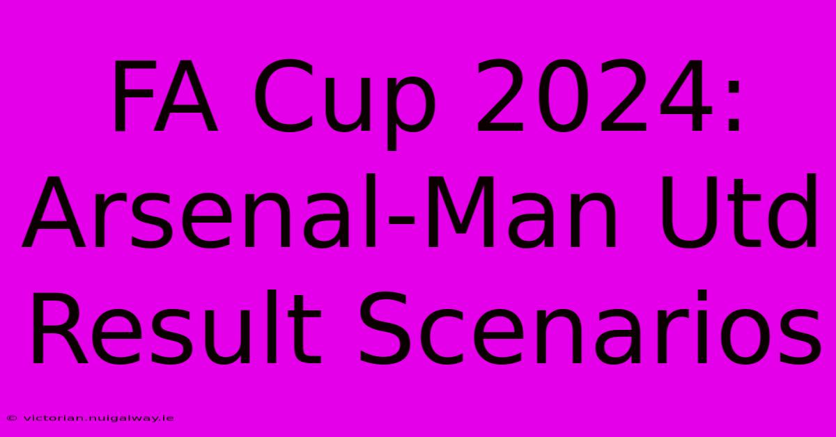 FA Cup 2024: Arsenal-Man Utd Result Scenarios