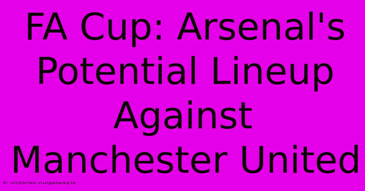 FA Cup: Arsenal's Potential Lineup Against Manchester United