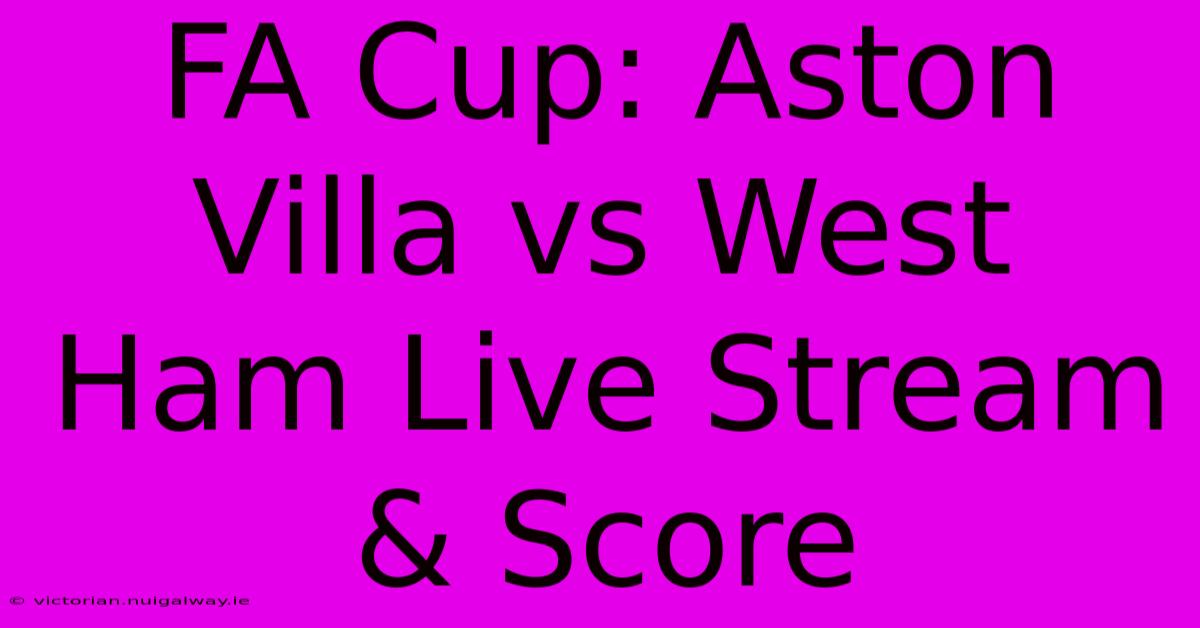 FA Cup: Aston Villa Vs West Ham Live Stream & Score