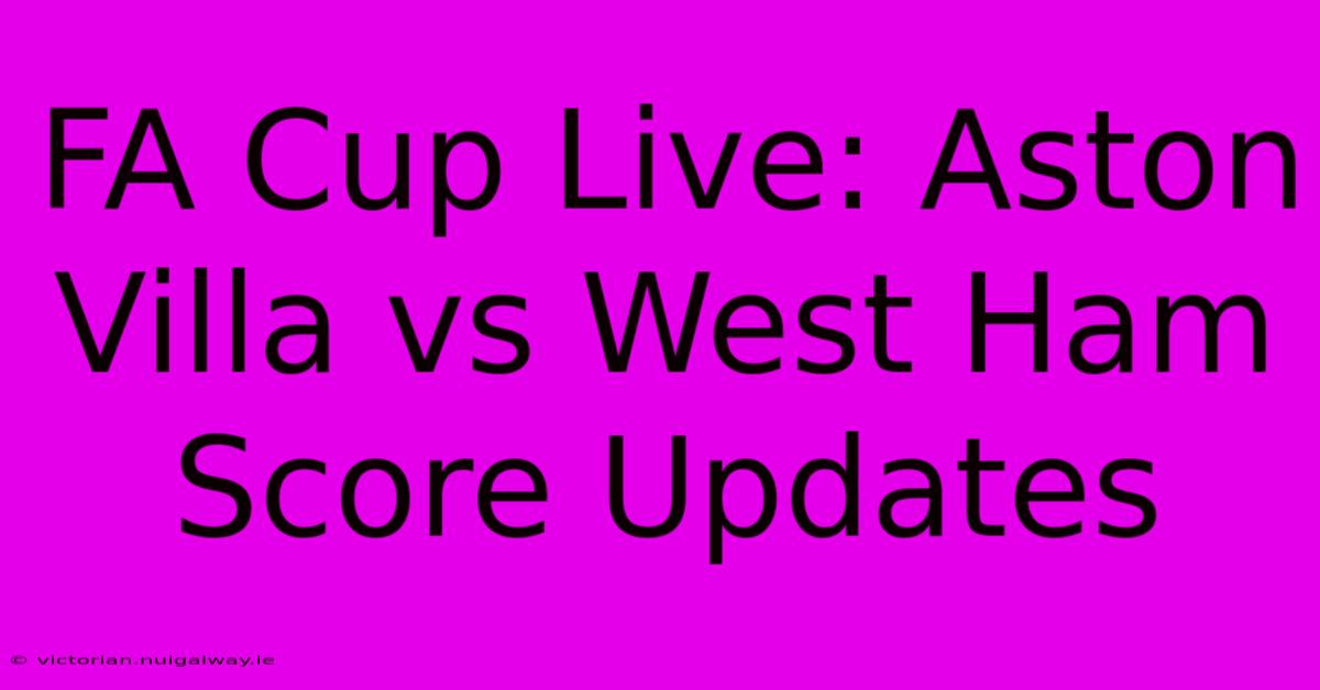 FA Cup Live: Aston Villa Vs West Ham Score Updates