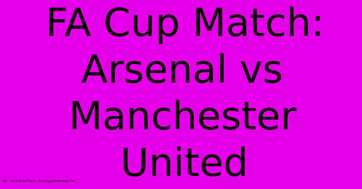 FA Cup Match: Arsenal Vs Manchester United