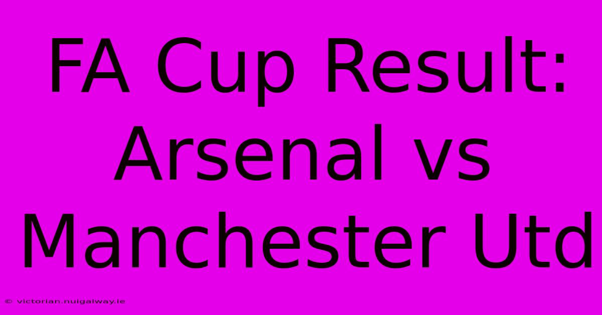 FA Cup Result: Arsenal Vs Manchester Utd