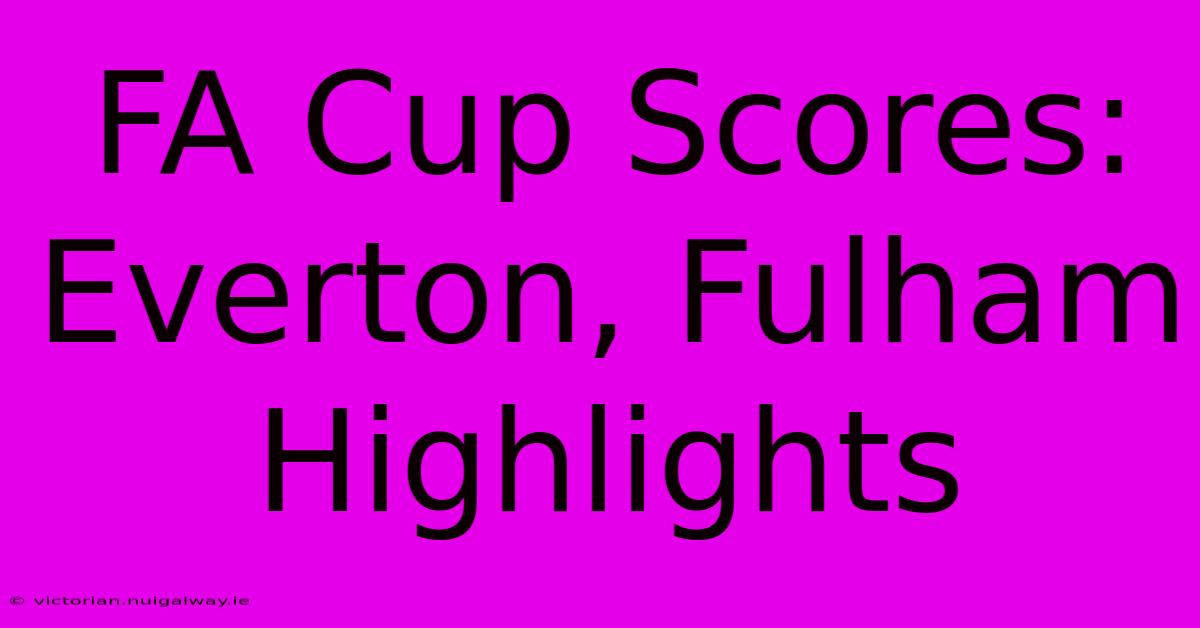 FA Cup Scores: Everton, Fulham Highlights