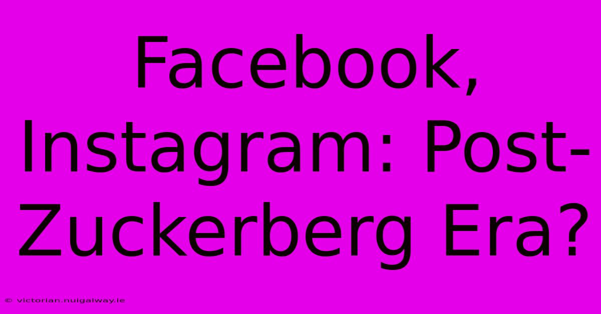 Facebook, Instagram: Post-Zuckerberg Era?