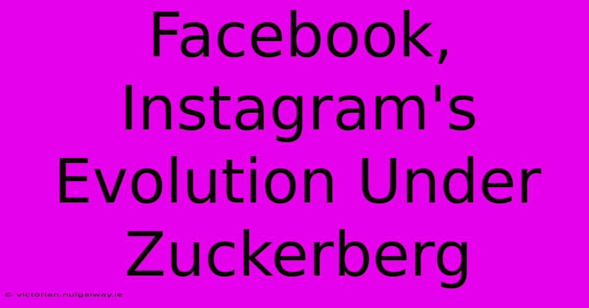 Facebook, Instagram's Evolution Under Zuckerberg