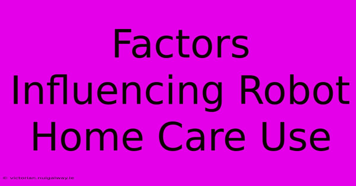 Factors Influencing Robot Home Care Use