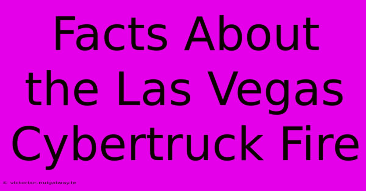 Facts About The Las Vegas Cybertruck Fire