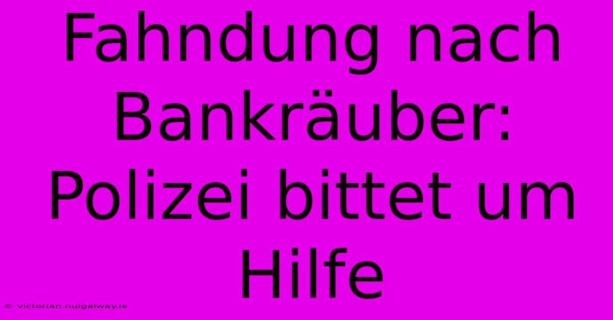 Fahndung Nach Bankräuber: Polizei Bittet Um Hilfe