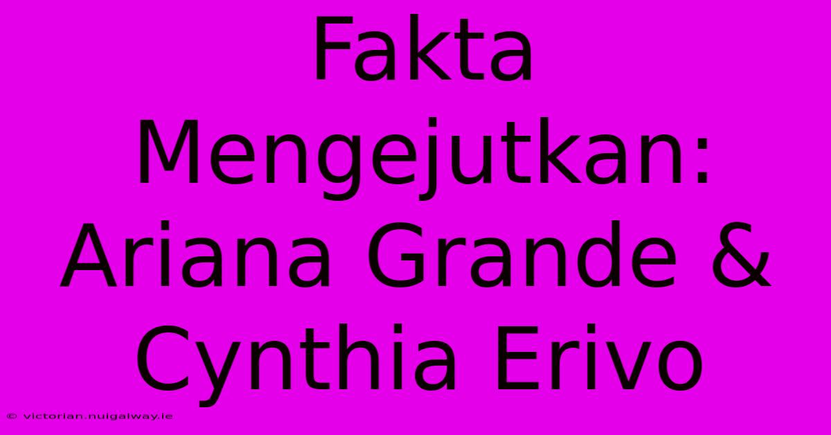 Fakta Mengejutkan: Ariana Grande & Cynthia Erivo