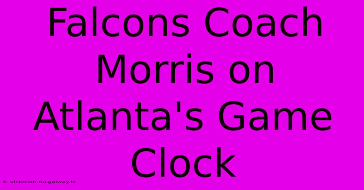 Falcons Coach Morris On Atlanta's Game Clock