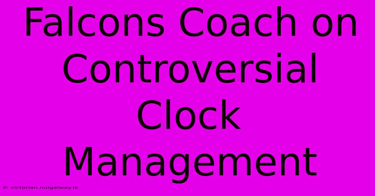 Falcons Coach On Controversial Clock Management