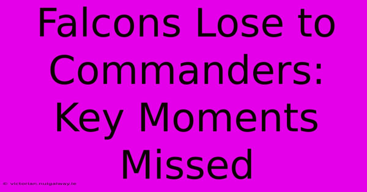 Falcons Lose To Commanders: Key Moments Missed