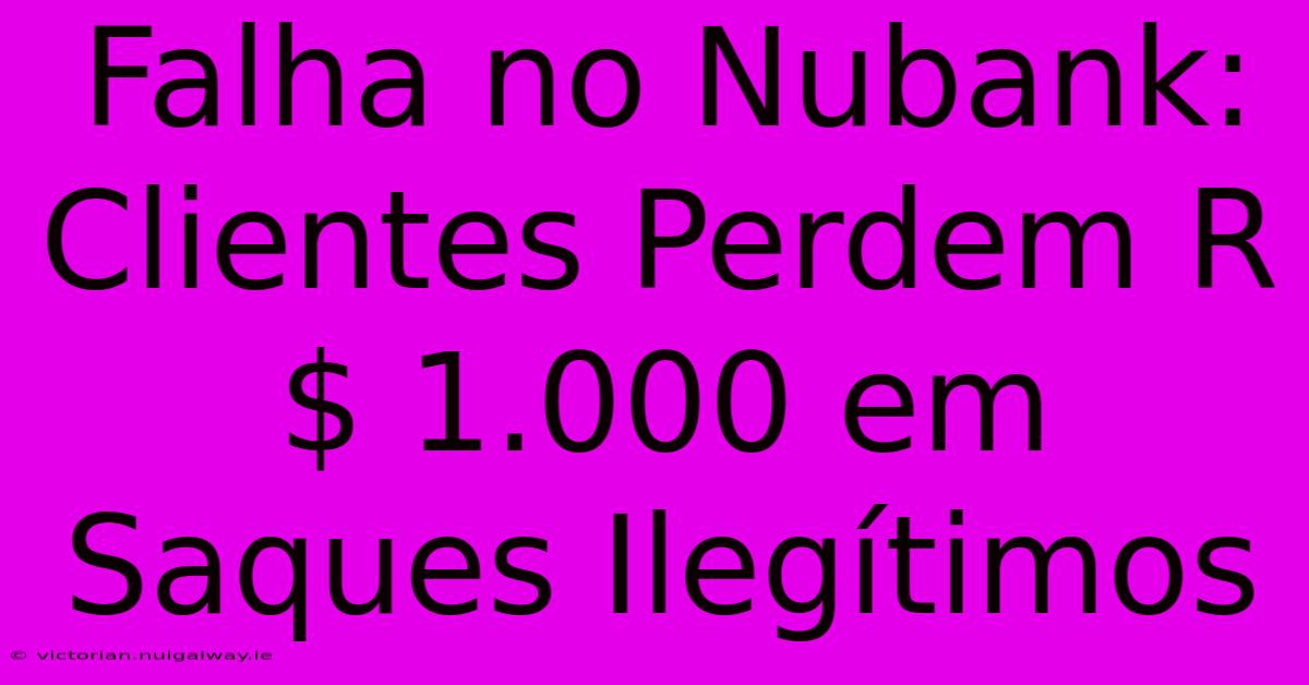 Falha No Nubank: Clientes Perdem R$ 1.000 Em Saques Ilegítimos