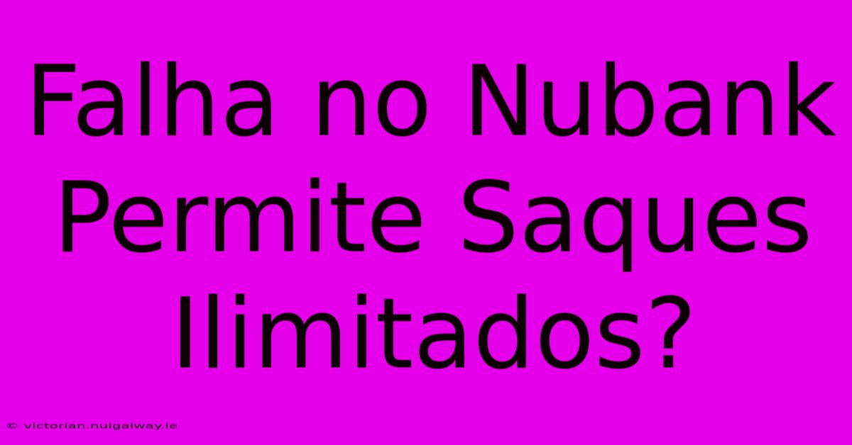 Falha No Nubank Permite Saques Ilimitados?