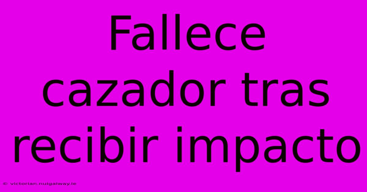 Fallece Cazador Tras Recibir Impacto