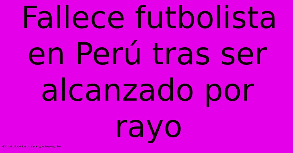 Fallece Futbolista En Perú Tras Ser Alcanzado Por Rayo