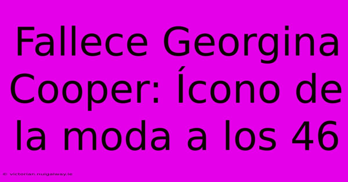 Fallece Georgina Cooper: Ícono De La Moda A Los 46