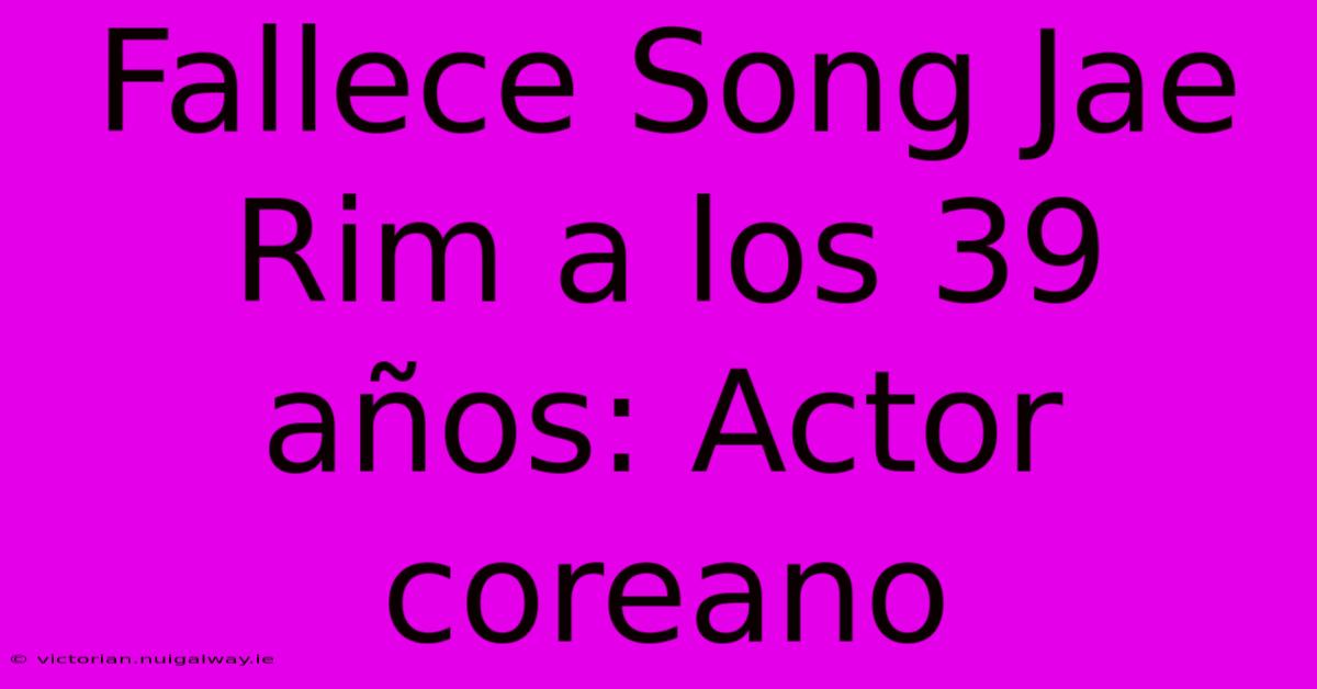 Fallece Song Jae Rim A Los 39 Años: Actor Coreano