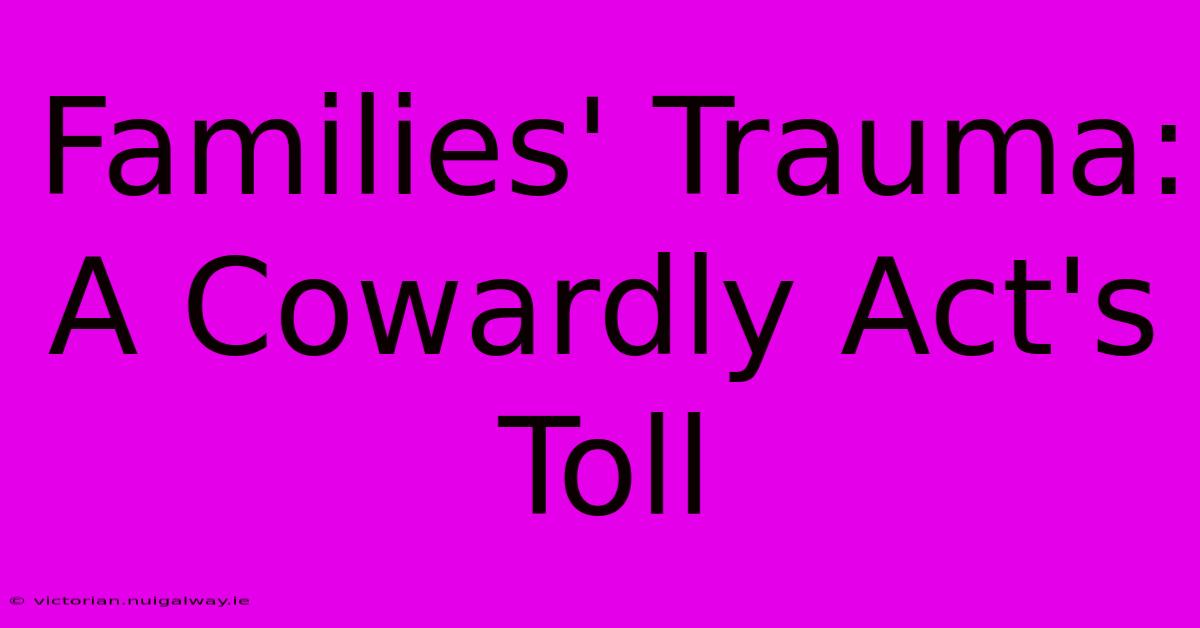 Families' Trauma: A Cowardly Act's Toll