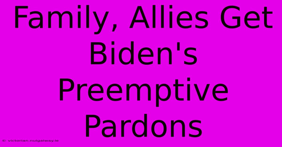 Family, Allies Get Biden's Preemptive Pardons