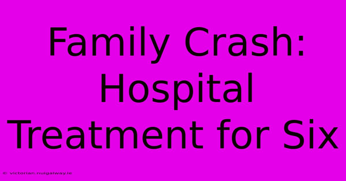 Family Crash: Hospital Treatment For Six