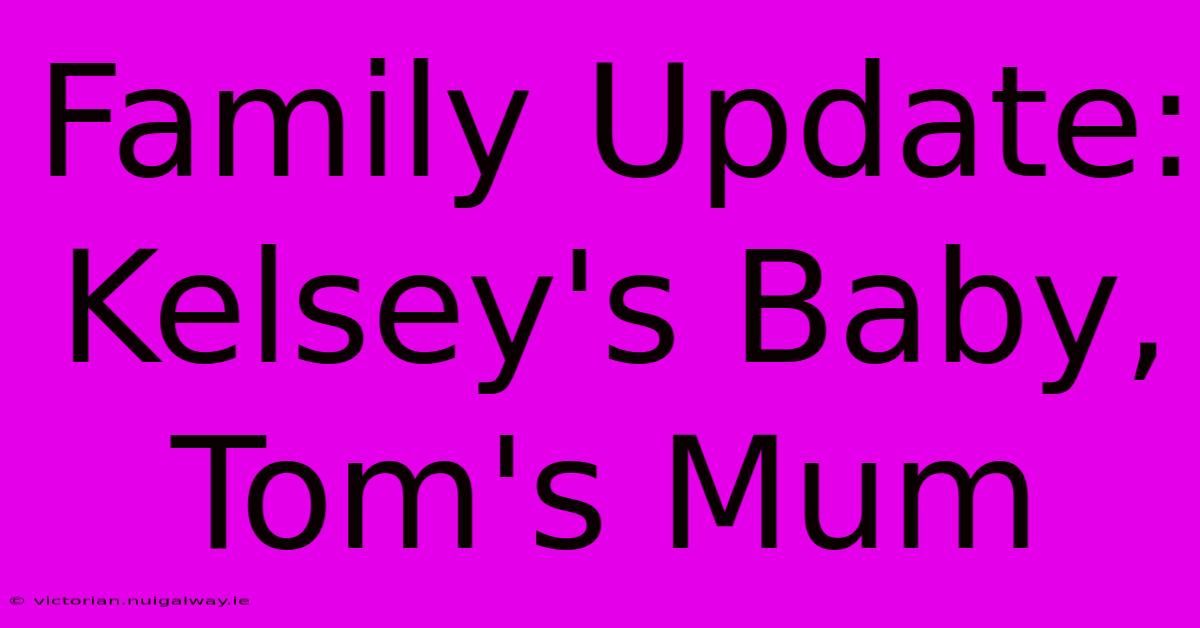 Family Update: Kelsey's Baby, Tom's Mum