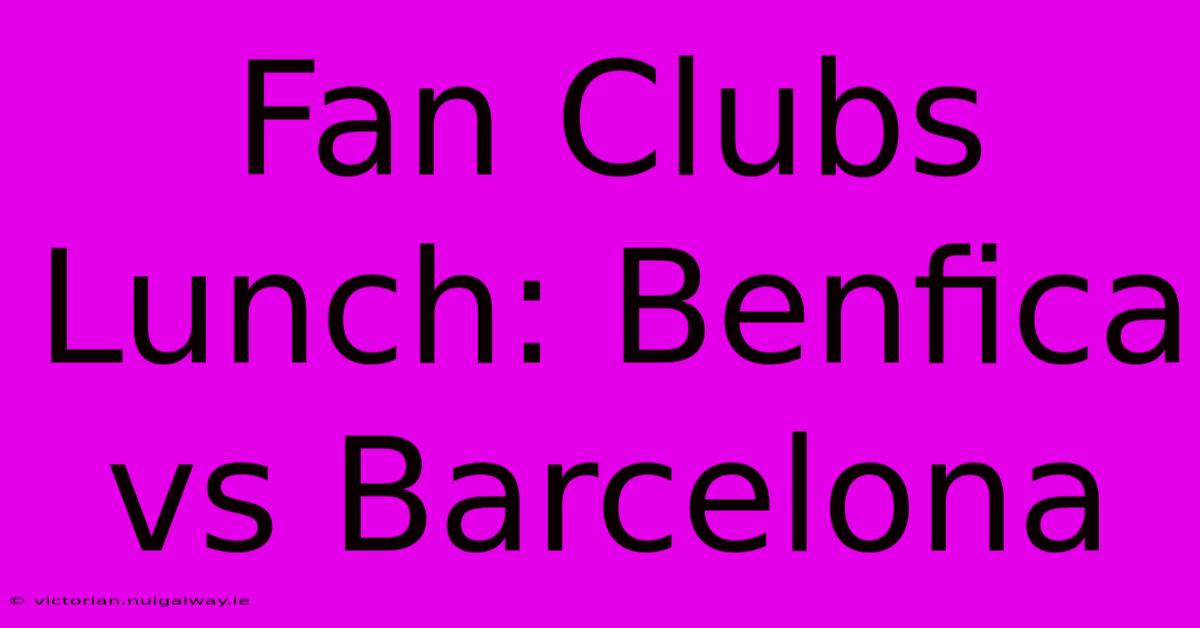 Fan Clubs Lunch: Benfica Vs Barcelona