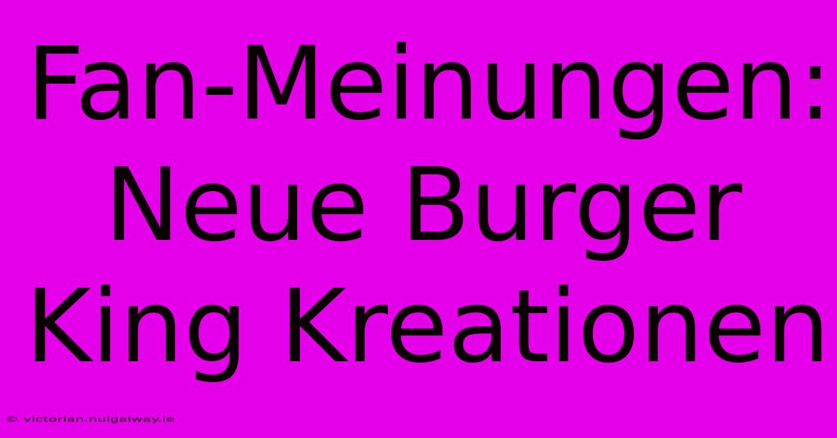 Fan-Meinungen: Neue Burger King Kreationen