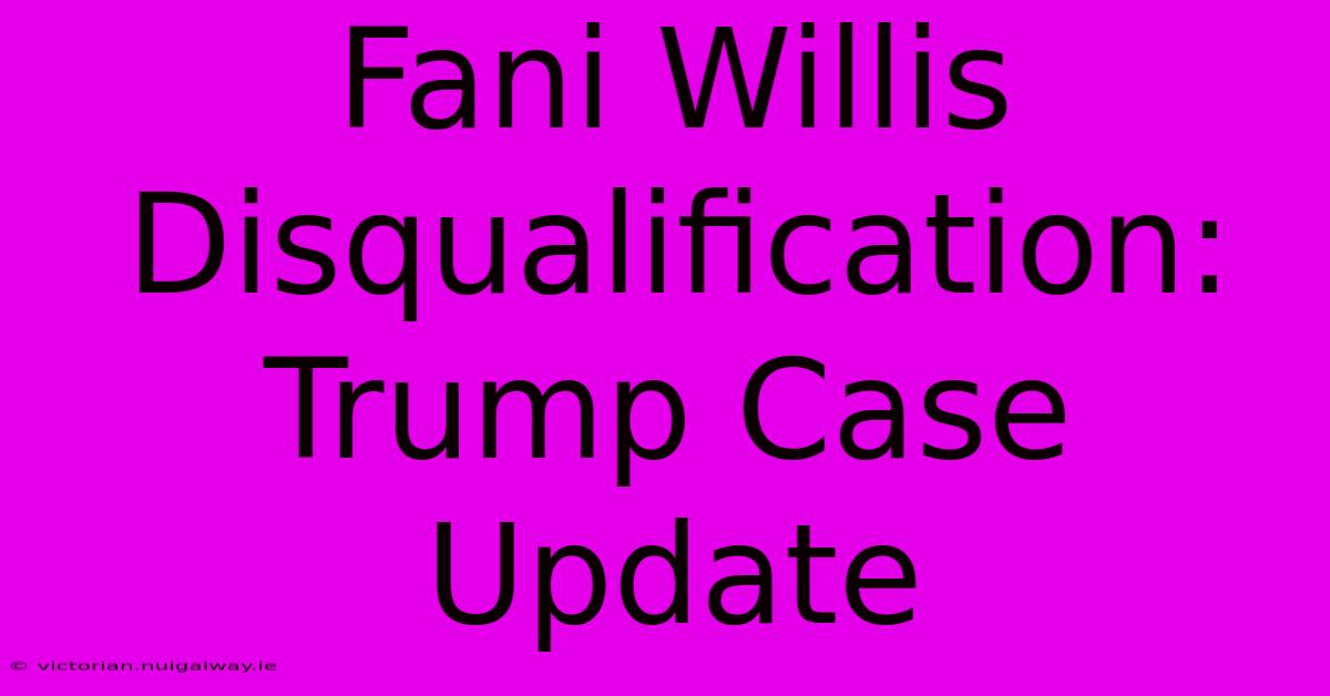 Fani Willis Disqualification: Trump Case Update