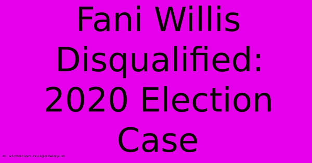 Fani Willis Disqualified: 2020 Election Case