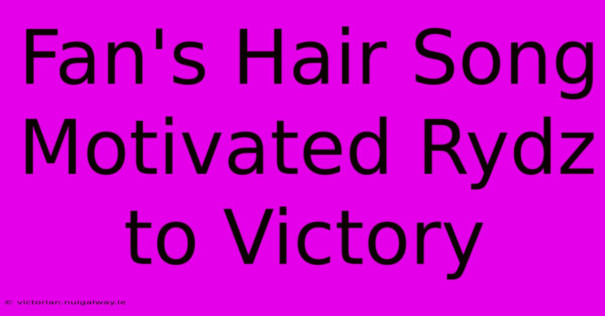 Fan's Hair Song Motivated Rydz To Victory