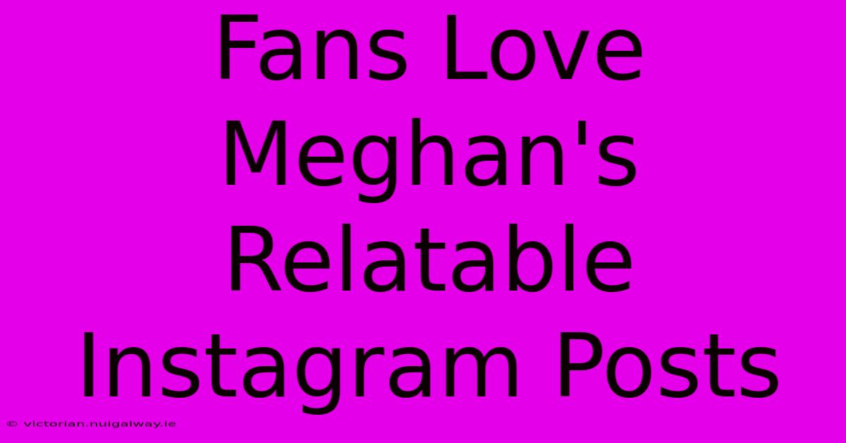 Fans Love Meghan's Relatable Instagram Posts