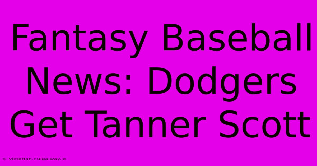 Fantasy Baseball News: Dodgers Get Tanner Scott