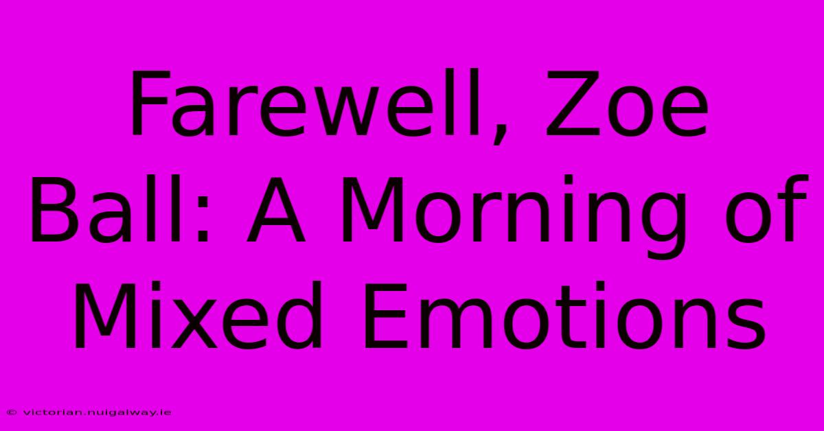 Farewell, Zoe Ball: A Morning Of Mixed Emotions