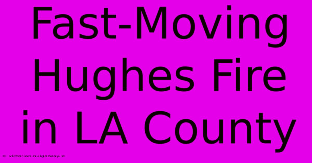 Fast-Moving Hughes Fire In LA County